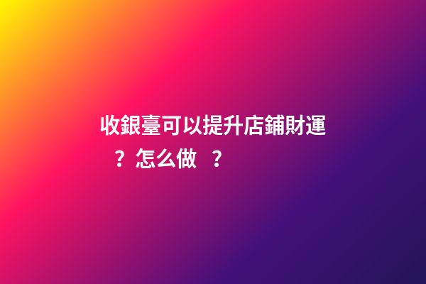 收銀臺可以提升店鋪財運？怎么做？